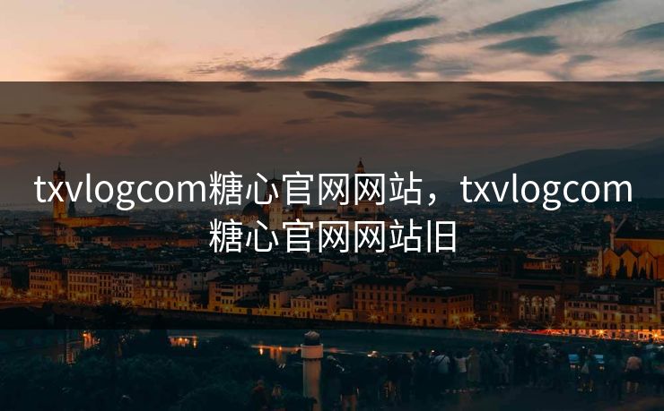 txvlogcom糖心官网网站，txvlogcom糖心官网网站旧