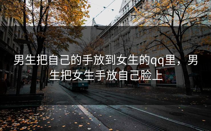 男生把自己的手放到女生的qq里，男生把女生手放自己脸上