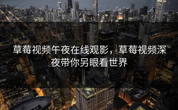草莓视频午夜在线观影，草莓视频深夜带你另眼看世界