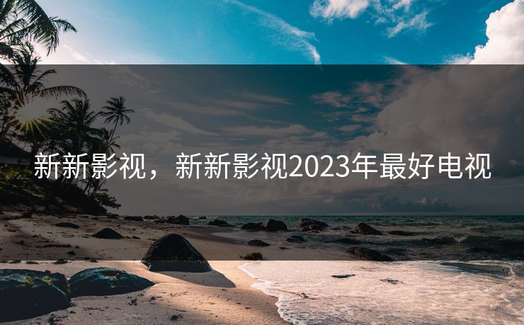 新新影视，新新影视2023年最好电视
