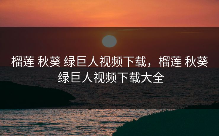 榴莲 秋葵 绿巨人视频下载，榴莲 秋葵 绿巨人视频下载大全