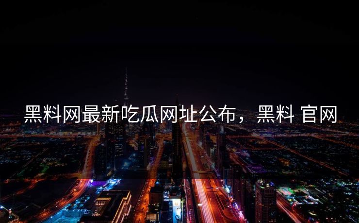 黑料网最新吃瓜网址公布，黑料 官网