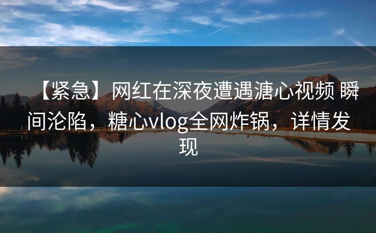 【紧急】网红在深夜遭遇溏心视频 瞬间沦陷,糖心vlog全网炸锅,详情发现