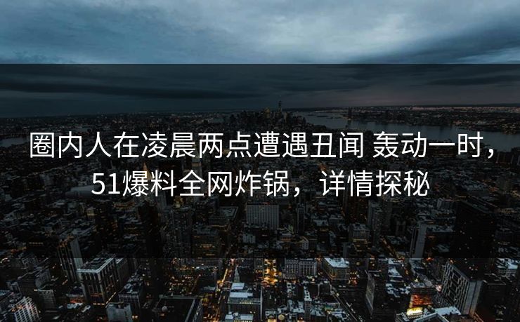 圈内人在凌晨两点遭遇丑闻 轰动一时,51爆料全网炸锅,详情探秘 圈内人在凌晨两点遭遇丑闻 轰动一时,51爆料全网炸锅,详情探秘
