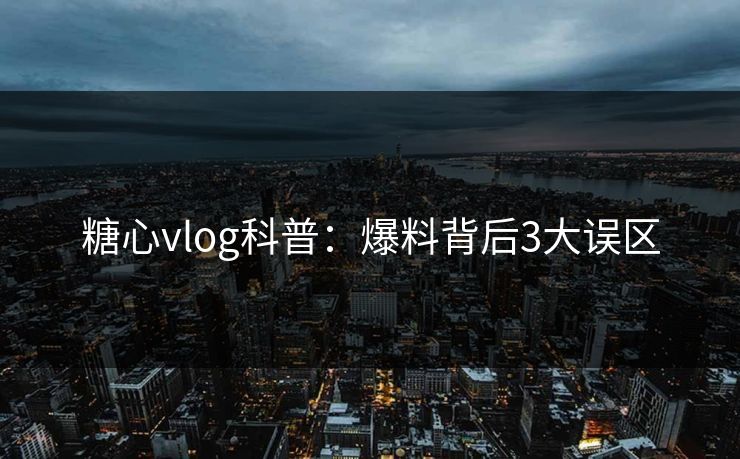 糖心vlog科普：爆料背后3大误区