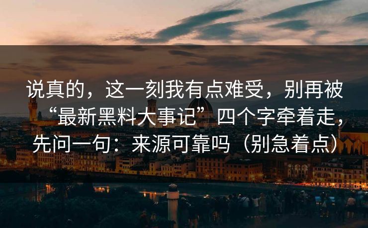 说真的，这一刻我有点难受，别再被“最新黑料大事记”四个字牵着走，先问一句：来源可靠吗（别急着点）