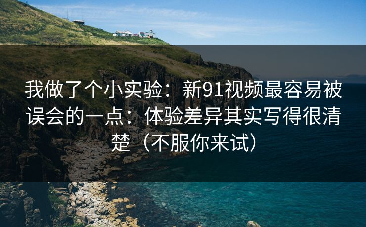 我做了个小实验：新91视频最容易被误会的一点：体验差异其实写得很清楚（不服你来试）