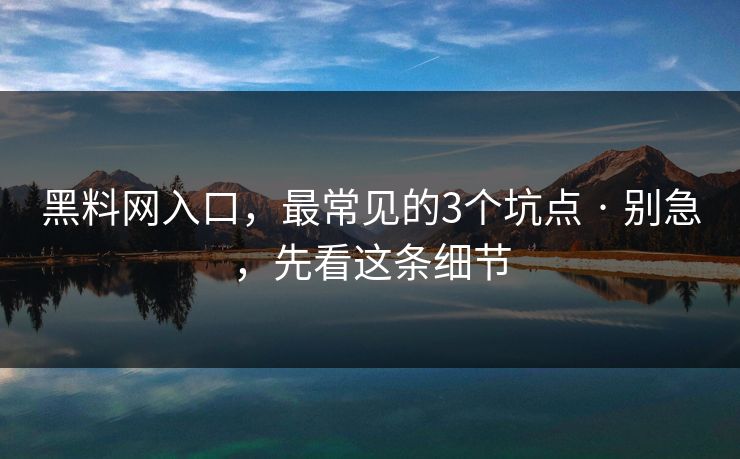 黑料网入口,最常见的3个坑点 · 别急,先看这条细节 黑料网入口,最常见的3个坑点 · 别急,先看这条细节