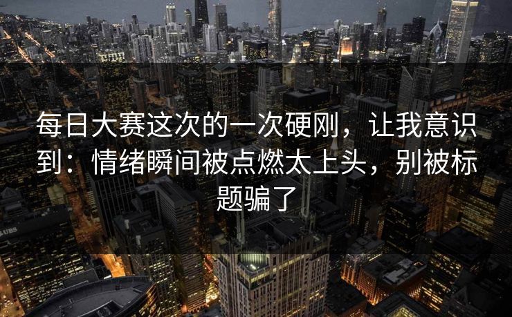 每日大赛这次的一次硬刚，让我意识到：情绪瞬间被点燃太上头，别被标题骗了