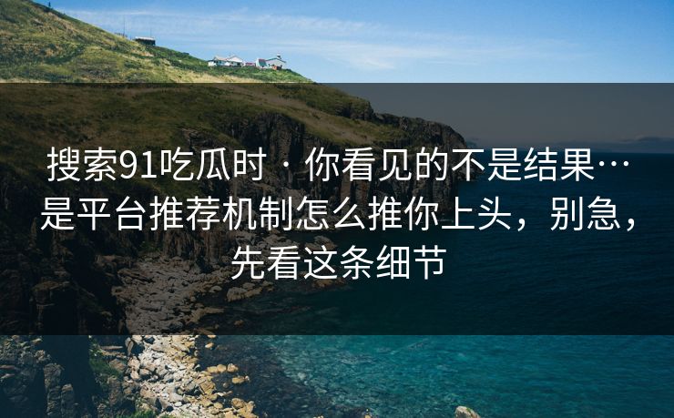 搜索91吃瓜时 · 你看见的不是结果…是平台推荐机制怎么推你上头，别急，先看这条细节