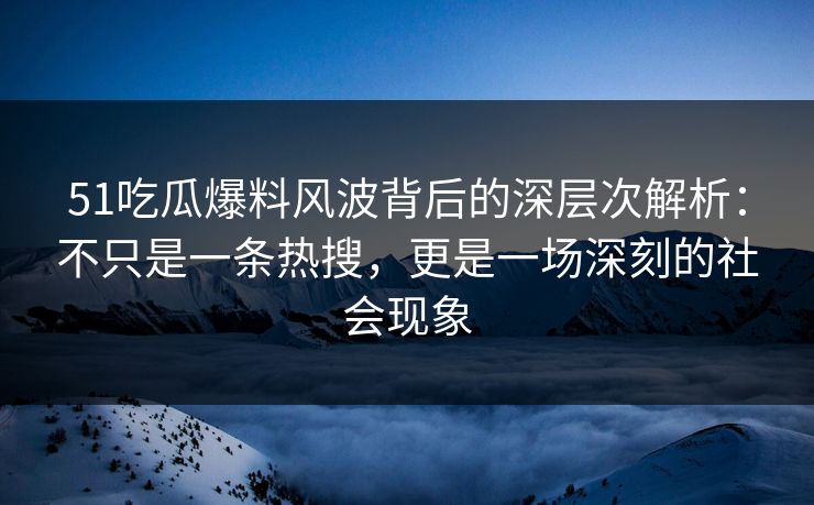 51吃瓜爆料风波背后的深层次解析:不只是一条热搜,更是一场深刻的社会现象