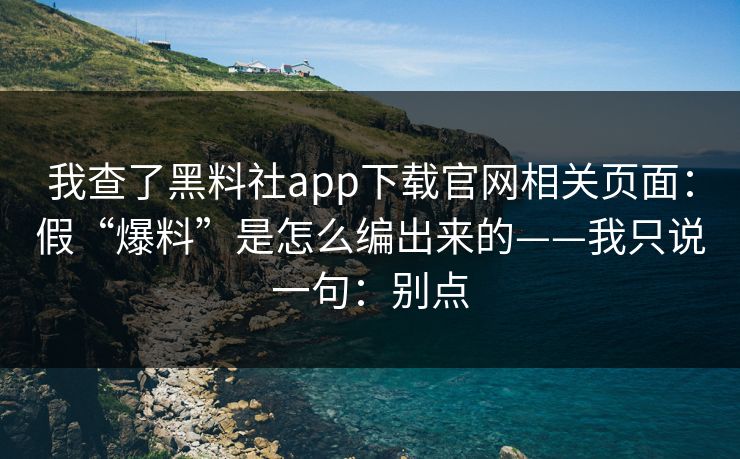 我查了黑料社app下载官网相关页面：假“爆料”是怎么编出来的——我只说一句：别点