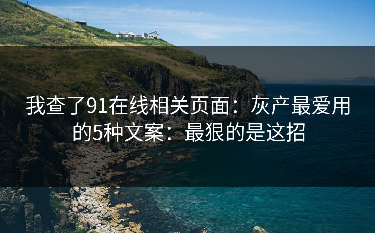 我查了91在线相关页面：灰产最爱用的5种文案：最狠的是这招