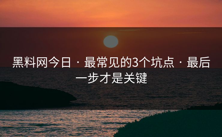黑料网今日 · 最常见的3个坑点 · 最后一步才是关键