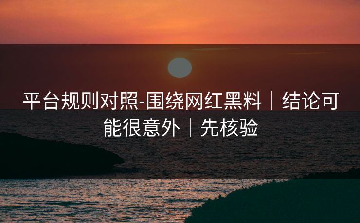 平台规则对照-围绕网红黑料｜结论可能很意外｜先核验