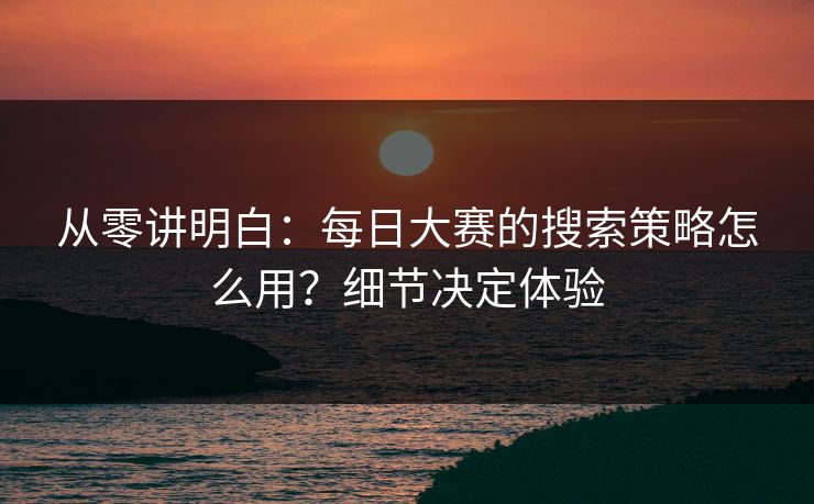 从零讲明白：每日大赛的搜索策略怎么用？细节决定体验
