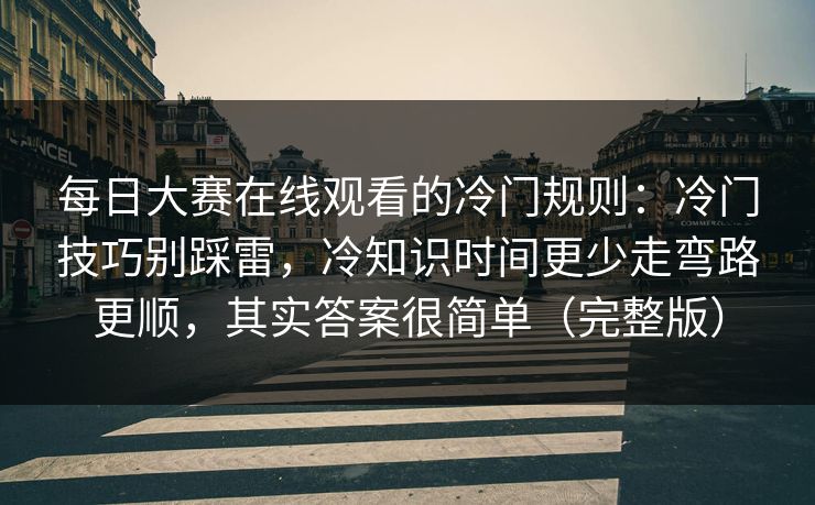 每日大赛在线观看的冷门规则：冷门技巧别踩雷，冷知识时间更少走弯路更顺，其实答案很简单（完整版）