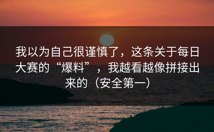 我以为自己很谨慎了,这条关于每日大赛的“爆料”,我越看越像拼接出来的(安全第一) 我以为自己很谨慎了,这条关于每日大赛的“爆料”,我越看越像拼接出来的(安全第一)