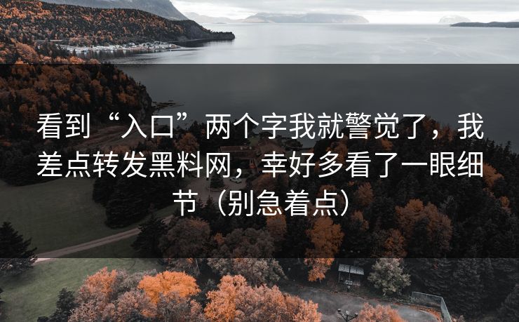 看到“入口”两个字我就警觉了,我差点转发黑料网,幸好多看了一眼细节(别急着点) 看到“入口”两个字我就警觉了,我差点转发黑料网,幸好多看了一眼细节(别急着点)