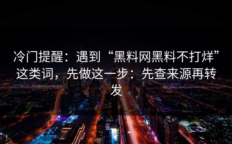 冷门提醒：遇到“黑料网黑料不打烊”这类词，先做这一步：先查来源再转发