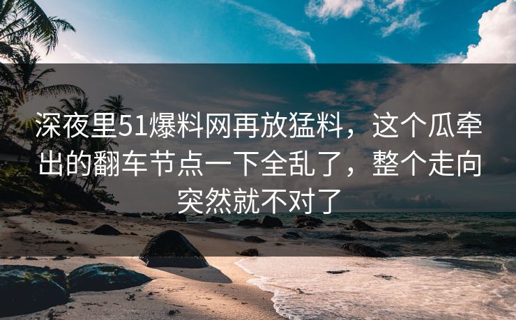 深夜里51爆料网再放猛料,这个瓜牵出的翻车节点一下全乱了,整个走向突然就不对了