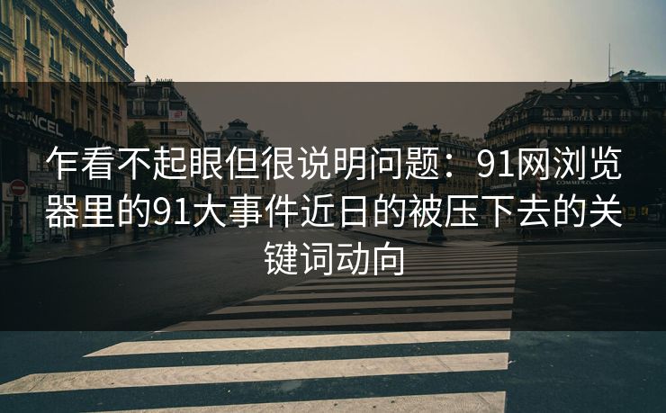 乍看不起眼但很说明问题:91网浏览器里的91大事件近日的被压下去的关键词动向