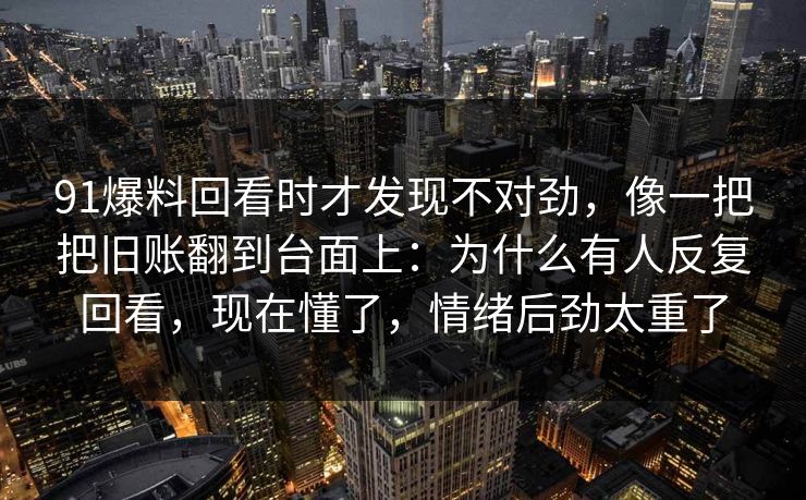 91爆料回看时才发现不对劲,像一把把旧账翻到台面上:为什么有人反复回看,现在懂了,情绪后劲太重了 91爆料回看时才发现不对劲,像一把把旧账翻到台面上:为什么有人反复回看,现在懂了,情绪后劲太重了