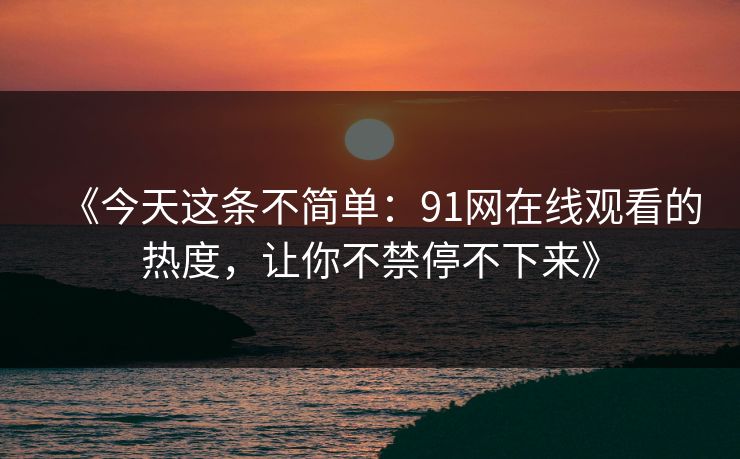 《今天这条不简单：91网在线观看的热度，让你不禁停不下来》