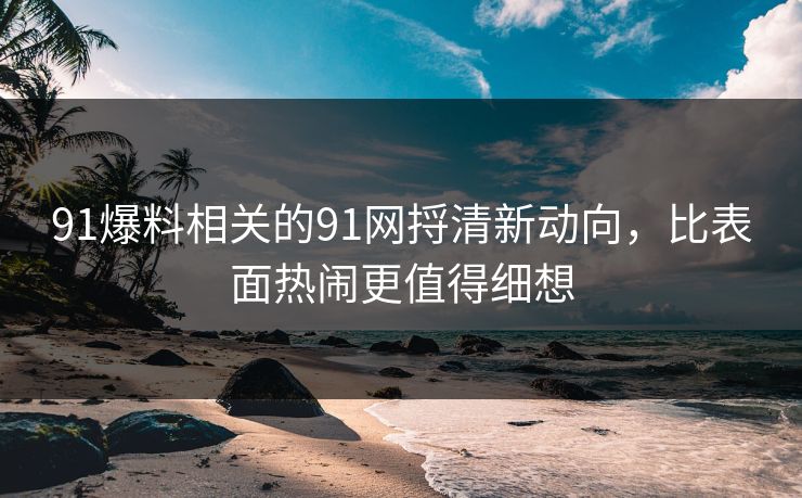 91爆料相关的91网捋清新动向，比表面热闹更值得细想