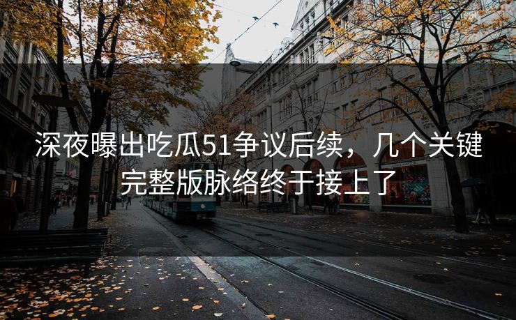 深夜曝出吃瓜51争议后续,几个关键完整版脉络终于接上了
