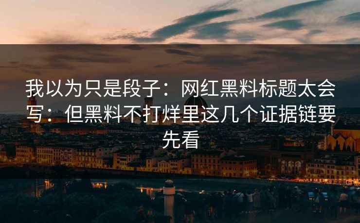 我以为只是段子：网红黑料标题太会写：但黑料不打烊里这几个证据链要先看