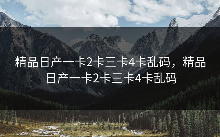 精品日产一卡2卡三卡4卡乱码，精品日产一卡2卡三卡4卡乱码