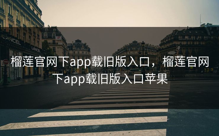 榴莲官网下app载旧版入口，榴莲官网下app载旧版入口苹果