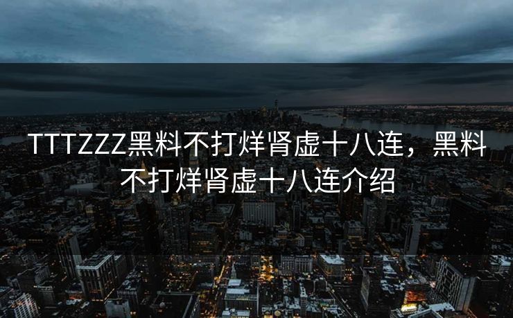 TTTZZZ黑料不打烊肾虚十八连，黑料不打烊肾虚十八连介绍
