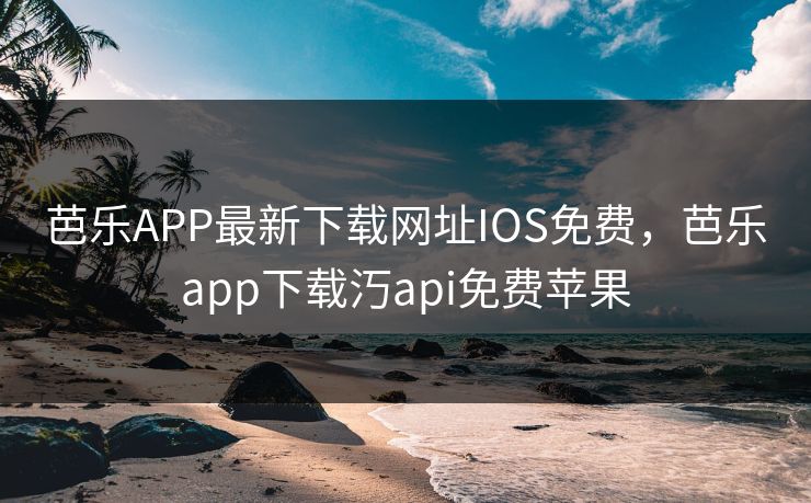 芭乐APP最新下载网址IOS免费，芭乐app下载汅api免费苹果
