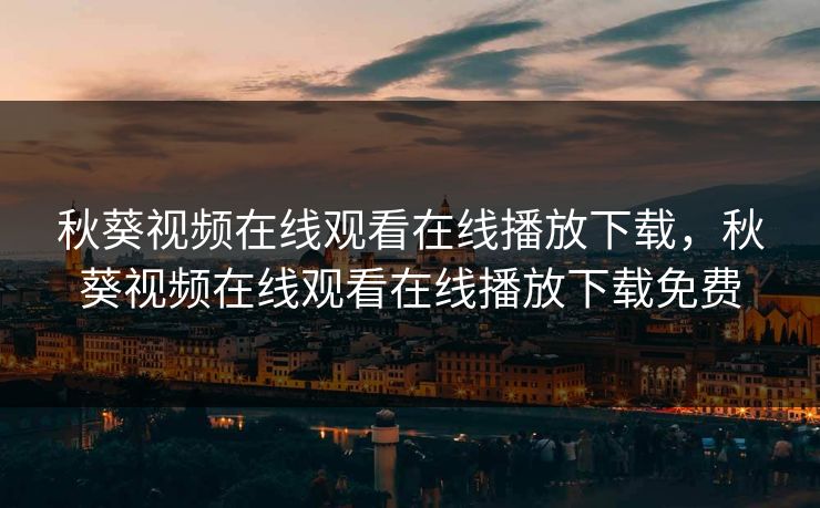 秋葵视频在线观看在线播放下载，秋葵视频在线观看在线播放下载免费