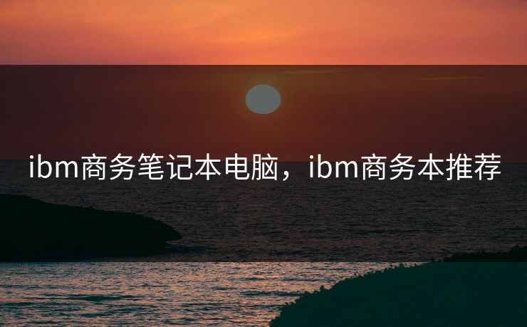 ibm商务笔记本电脑，ibm商务本推荐