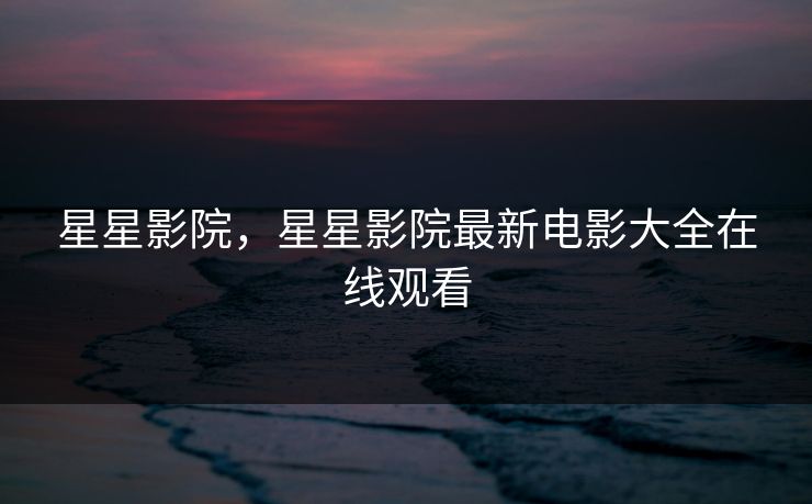 星星影院，星星影院最新电影大全在线观看