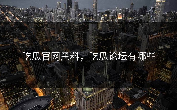 吃瓜官网黑料，吃瓜论坛有哪些