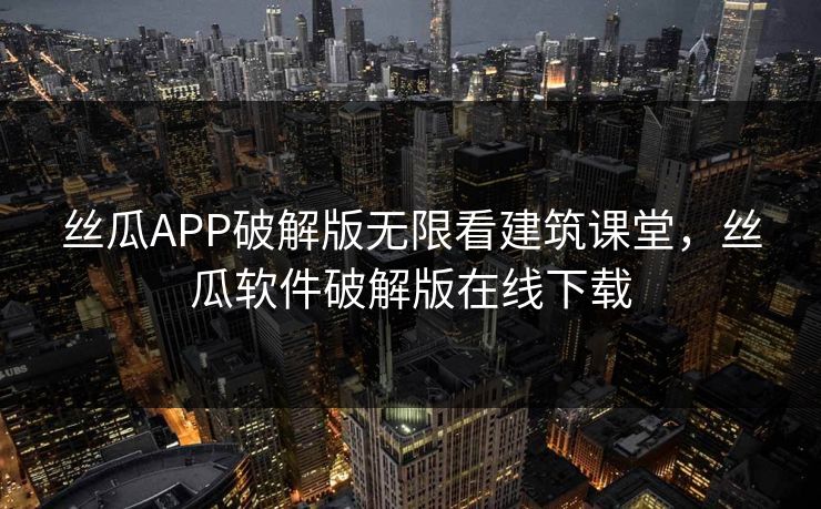 丝瓜APP破解版无限看建筑课堂，丝瓜软件破解版在线下载