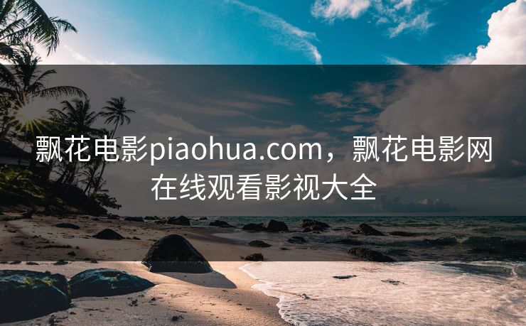 飘花电影piaohua.com，飘花电影网在线观看影视大全