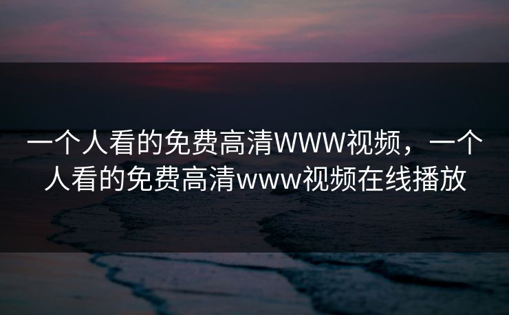 一个人看的免费高清WWW视频，一个人看的免费高清www视频在线播放