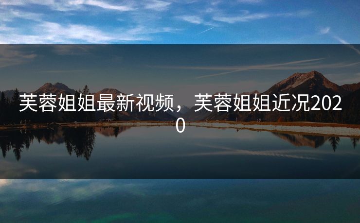 芙蓉姐姐最新视频，芙蓉姐姐近况2020