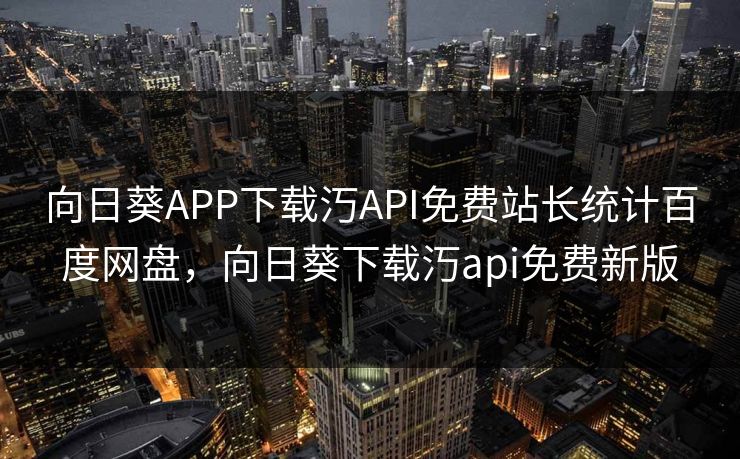向日葵APP下载汅API免费站长统计百度网盘,向日葵下载汅api免费新版 向日葵APP下载汅API免费站长统计百度网盘,向日葵下载汅api免费新版