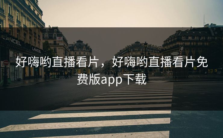 好嗨哟直播看片，好嗨哟直播看片免费版app下载