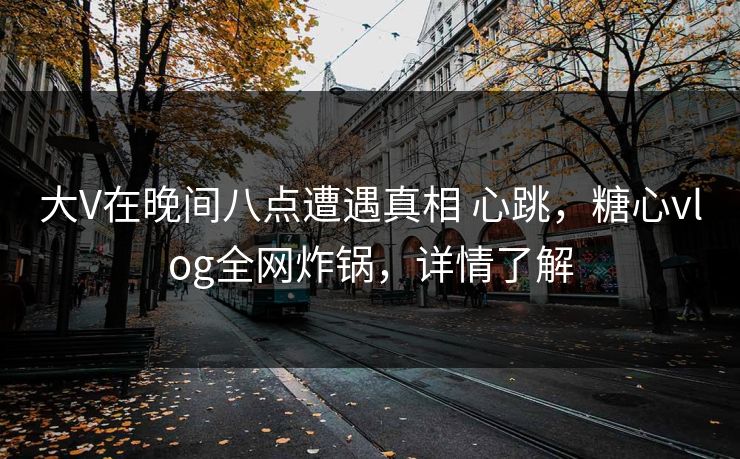 大V在晚间八点遭遇真相 心跳，糖心vlog全网炸锅，详情了解