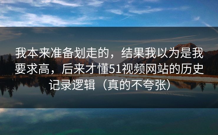 我本来准备划走的,结果我以为是我要求高,后来才懂51视频网站的历史记录逻辑(真的不夸张) 我本来准备划走的,结果我以为是我要求高,后来才懂51视频网站的历史记录逻辑(真的不夸张)