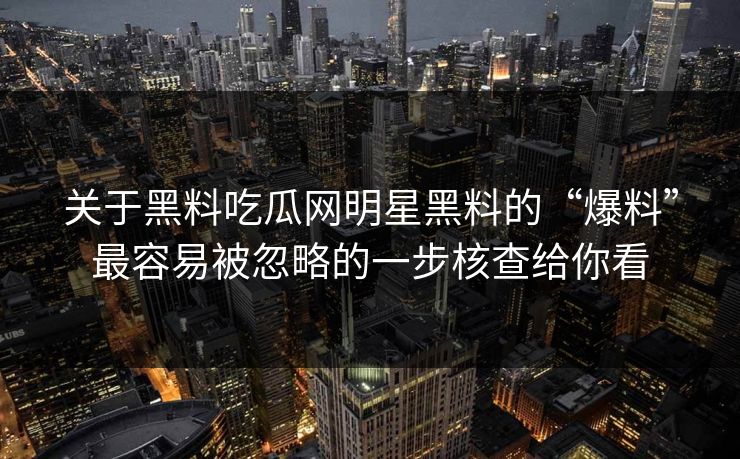 关于黑料吃瓜网明星黑料的“爆料”最容易被忽略的一步核查给你看 关于黑料吃瓜网明星黑料的“爆料”最容易被忽略的一步核查给你看