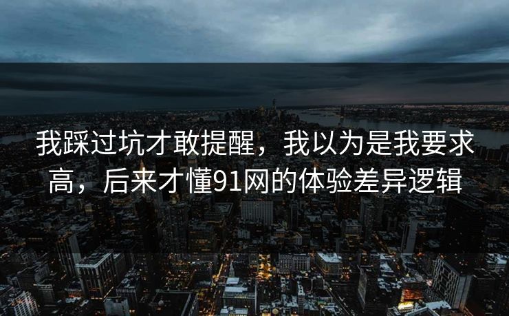 我踩过坑才敢提醒,我以为是我要求高,后来才懂91网的体验差异逻辑 我踩过坑才敢提醒,我以为是我要求高,后来才懂91网的体验差异逻辑