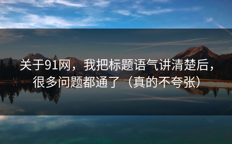 关于91网,我把标题语气讲清楚后,很多问题都通了(真的不夸张) 关于91网,我把标题语气讲清楚后,很多问题都通了(真的不夸张)
